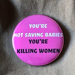 You're Not Saving Babies You're Killing Women  Button. 2.25" pin-back button. Protest, Women's Rights, Pro Choice Button. Resistance Button