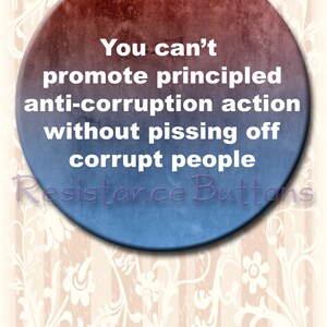 May include: A blue and red button with the text "You can't promote principled anti-corruption action without pissing off corrupt people" and the words "Resistance Buttons" at the bottom.