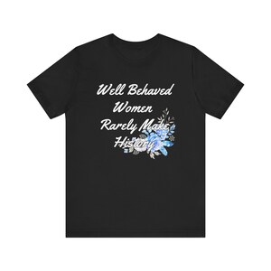 Well Behaved Women Rarely Make History with Blue Floral T shirt. Unisex Jersey Short Sleeve Tee