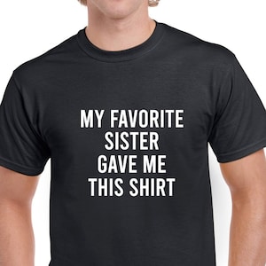 My Favorite Sister Gave Me This Shirt- Birthday Gift- Brother Gift- Gift from Sister- Christmas Gift- Funny Tshirt- CUSTOMIZE THE NAME