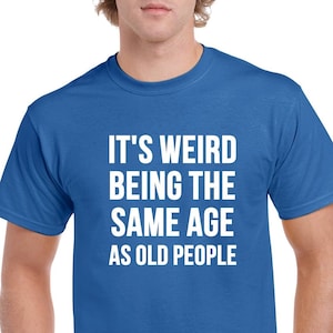 It&#39;s Weird Being the Same Age As Old People Tshirt- Funny Birthday Shirt- Funny Gift- Over the Hill Tee