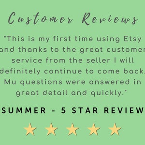 May include: Customer Reviews: "This is my first time using Etsy and thanks to the great customer service from the seller I will definitely continue to come back. My questions were answered in great detail and quickly." SUMMER - 5 STAR REVIEW