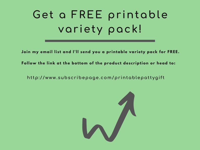 May include: Green background with white text that reads "Get a FREE printable variety pack!"  Join my email list and I'll send you a printable variety pack for FREE. Follow the link at the bottom of the product description or head to: http://www.subscribepage.com/printablepattygift.  A gray arrow pointing upwards.
