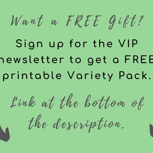 May include: Green background with white text that says "Want a FREE Gift? Sign up for the VIP newsletter to get a FREE printable Variety Pack. Link at the bottom of the description."