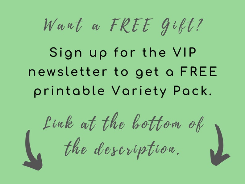May include: Green background with white text that says "Want a FREE Gift? Sign up for the VIP newsletter to get a FREE printable Variety Pack. Link at the bottom of the description."