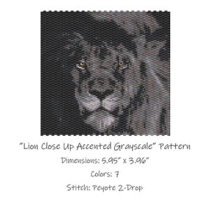 May include: A close-up beading pattern of a lion's face in grayscale with yellow eyes. The pattern is 5.95 inches by 3.96 inches and uses 7 colors. The stitch is Peyote 2-Drop.