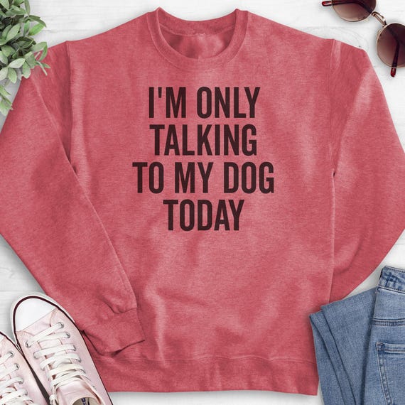 Sweatshirt im only talking to my dog today hotsell