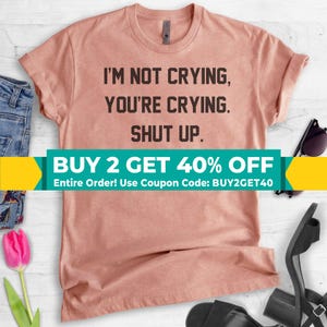 I&#39;m Not Crying You&#39;re Crying Shut Up Shirt, Unisex Shirt, Sarcastic Shirt, Emotional Shirt, Funny Crying Shirt, Shut Up Shirt