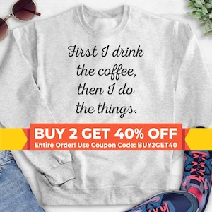 First I Drink The Coffee Then I Do The Things Sweatshirt, Hoodie, Long Sleeve Shirt, Unisex Sizing, Funny Coffee Sweatshirt