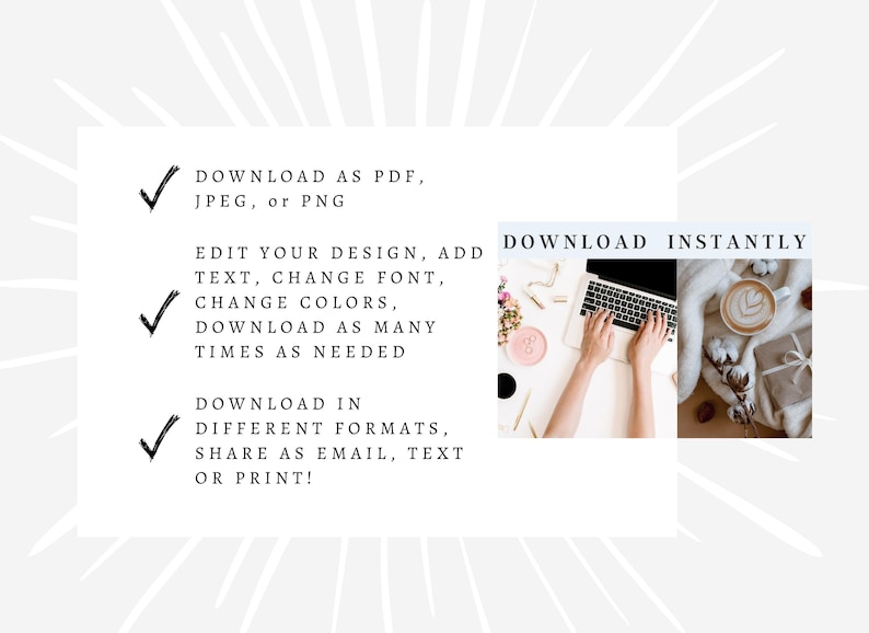 May include: A graphic with a white background and black text that reads "Download as PDF, JPEG, or PNG", "Edit your design, add text, change font, change colors, download as many times as needed", "Download in different formats, share as email, text or print!" and "Download instantly". The graphic also includes two images: one of a person's hands typing on a laptop and another of a cup of coffee on a blanket.
