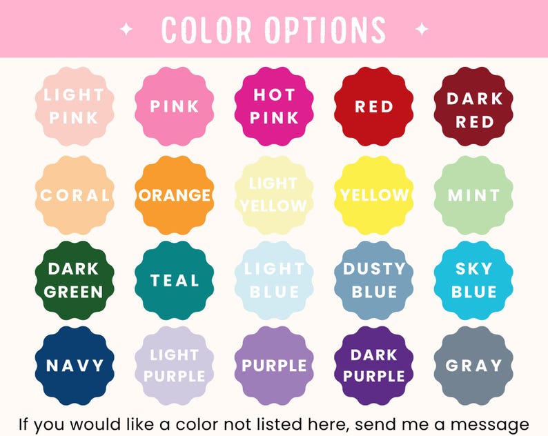 May include: A graphic displaying color options, including Light Pink, Pink, Hot Pink, Red, Dark Red, Coral, Orange, Light Yellow, Yellow, Mint, Dark Green, Teal, Light Blue, Dusty Blue, Sky Blue, Navy, Light Purple, Purple, Dark Purple, and Gray. Text reads "COLOR OPTIONS".