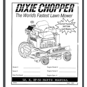 May include: Black and white line drawing of a Dixie Chopper lawn mower. The text "Dixie Chopper" and "The World's Fastest Lawn Mower" are at the top of the image. The text "Serial Numbers 2037200 and Higher" is in a circle with a starburst around it. The image also includes a table with the headings "Model #", "Serial #", "Date Purchased", "Engine Model #", "Engine Serial #", and "Engine Spec. #". The text "LX, X, XF-50 PARTS MANUAL" is at the bottom of the image.