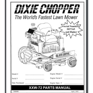 May include: Black and white line drawing of a Dixie Chopper lawn mower. The mower has a large, open seat and a large, open engine compartment. The text "Dixie Chopper" is printed in bold letters at the top of the image. The text "The World's Fastest Lawn Mower" is printed below the company name. The text "Serial Numbers, 2037165 and Higher" is printed in a starburst shape in the upper right corner of the image. The text "XXW-72 Parts Manual" is printed at the bottom of the image.