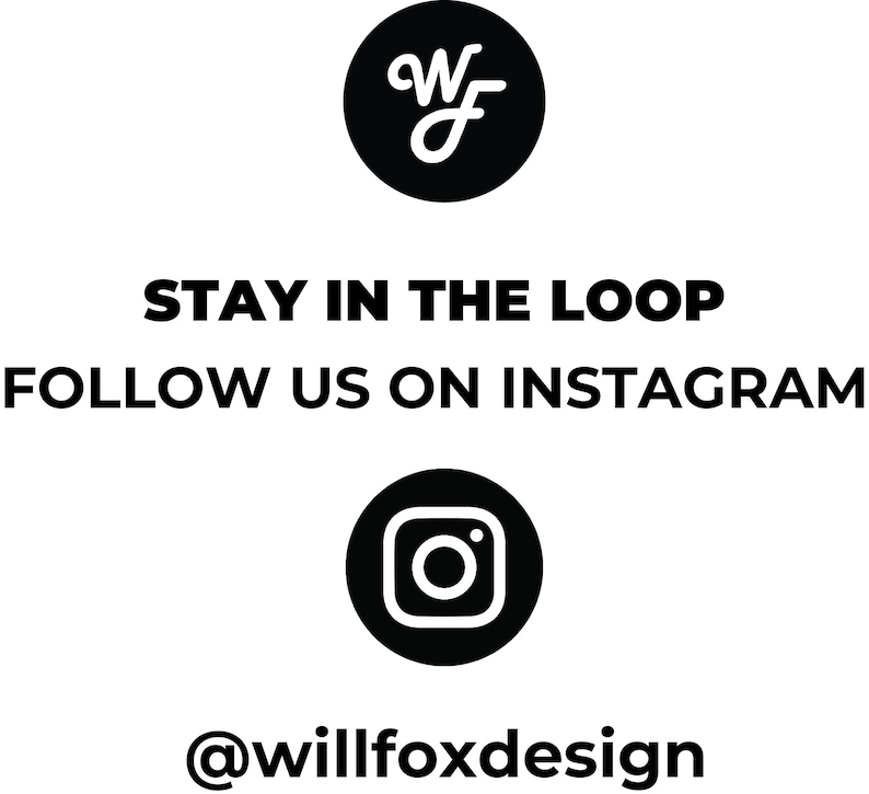 May include: Black and white graphic with the text "STAY IN THE LOOP FOLLOW US ON INSTAGRAM @willfoxdesign" and a stylized "WF" logo and an Instagram icon.