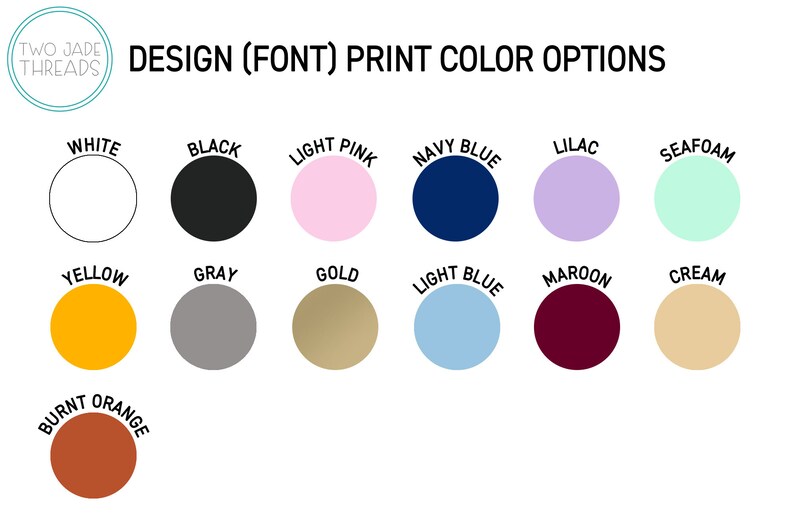 May include: Image displaying a color chart with various print color options. Colors include white, black, light pink, navy blue, lilac, seafoam, yellow, gray, gold, light blue, maroon, cream, and burnt orange. The text "DESIGN (FONT) PRINT COLOR OPTIONS" is at the top.