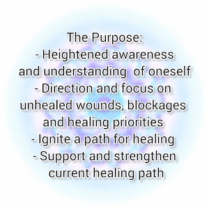 May include: Text on a blue and purple background with the words "The Purpose:" followed by a list of bullet points: "Heightened awareness and understanding of oneself", "Direction and focus on unhealed wounds, blockages and healing priorities", "Ignite a path for healing", "Support and strengthen current healing path".