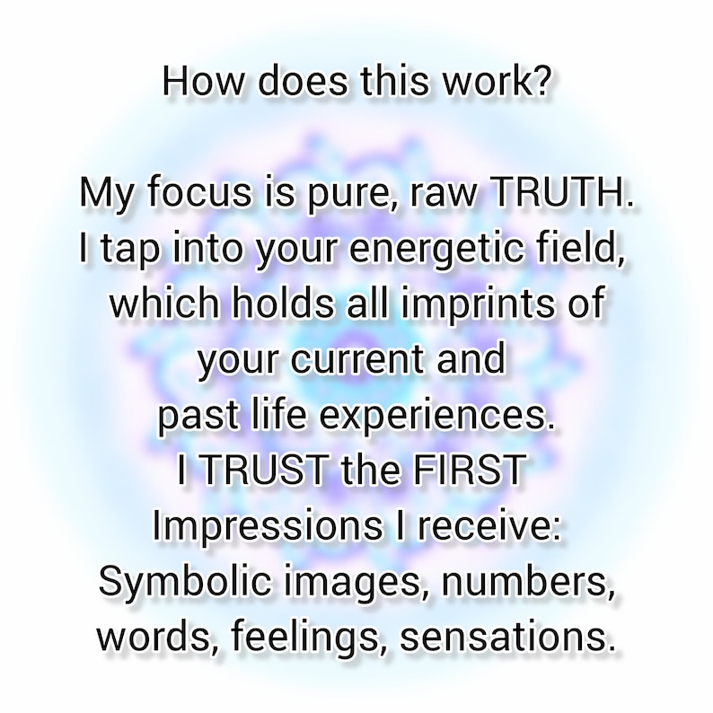 May include: Text overlay on a blue and purple background with a swirling pattern. The text reads: "How does this work? My focus is pure, raw TRUTH. I tap into your energetic field, which holds all imprints of your current and past life experiences. I TRUST the FIRST Impressions I receive: Symbolic images, numbers, words, feelings, sensations."