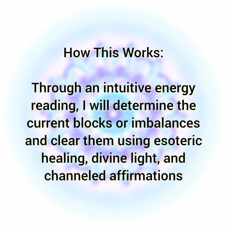 May include: A digital graphic featuring a blurred purple and blue mandala background with black text that reads: How This Works: Through an intuitive energy reading, I will determine the current blocks or imbalances and clear them using esoteric healing, divine light, and channeled affirmations.