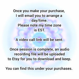 May include: A digital graphic with black text on a light background. The text reads: Once you make your purchase, I will email you to arrange a day/time. Please note my time zone is EST. A video call link will be sent. Once session is complete, an audio recording file will be uploaded to Etsy for you to download and keep. You can find this under your purchases.