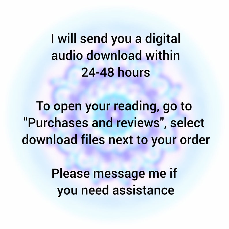 May include: Text on a blurred background with a purple and blue color scheme. The text reads: "I will send you a digital audio download within 24-48 hours. To open your reading, go to "Purchases and reviews", select download files next to your order. Please message me if you need assistance."
