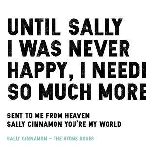 Puede incluir: Impresi&oacute;n de arte de texto en blanco y negro con la letra "Until Sally I was never happy, I needed so much more" de la canci&oacute;n "Sally Cinnamon" de The Stone Roses. El texto est&aacute; en negrita, con una fuente desgastada.