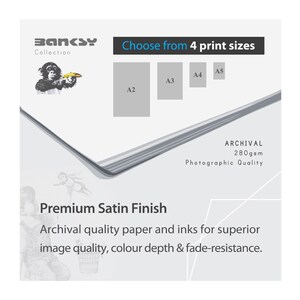May include: A white background with the text "BANKSY Collection" and "Choose from 4 print sizes" in black.  The image shows four different print sizes: A2, A3, A4, and A5.  The text "ARCHIVAL 280gsm Photographic Quality" is in black.  The text "Premium Satin Finish" is in black.  The text "Archival quality paper and inks for superior image quality, colour depth & fade-resistance." is in black.
