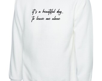 It's a beautiful day to leave me alone funny rude sarcasitc birthdau gift ladies womens unisex valentines sweatshirt jumper sweater shirt