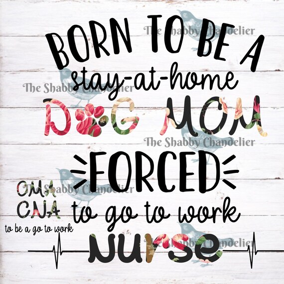 Born To Be A Stay At Home Dog Mom Forced To Go To Work Nurse Born To Be A Stay At Home Dog Mom Forced To Go To Work Nurse