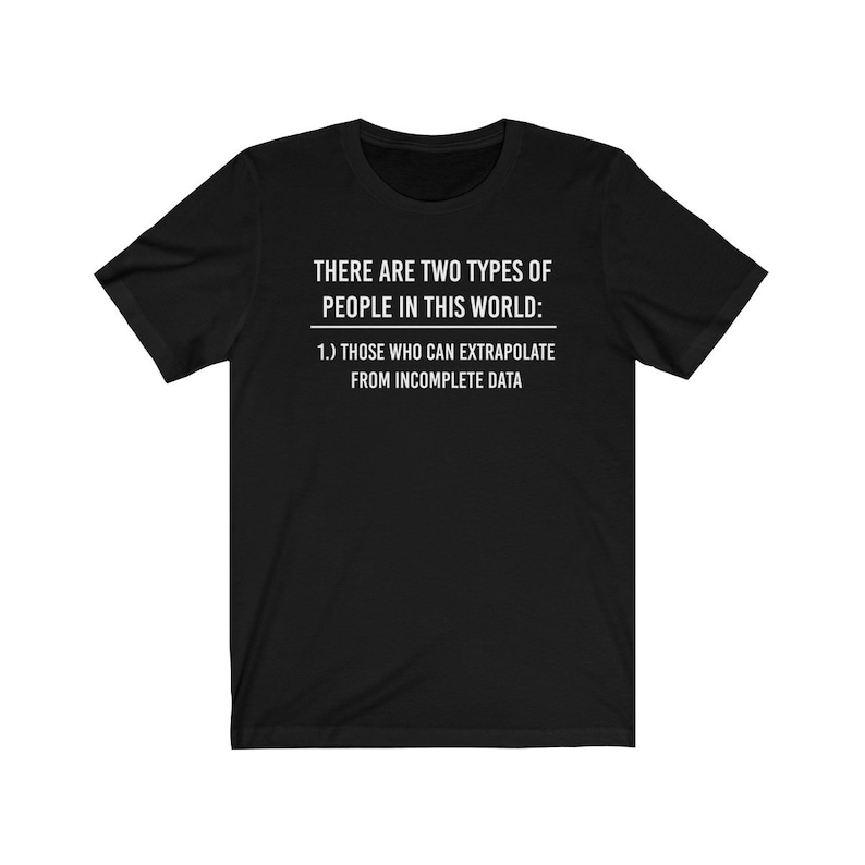 May include: Black t-shirt with white text that reads "THERE ARE TWO TYPES OF PEOPLE IN THIS WORLD: 1.) THOSE WHO CAN EXTRAPOLATE FROM INCOMPLETE DATA"