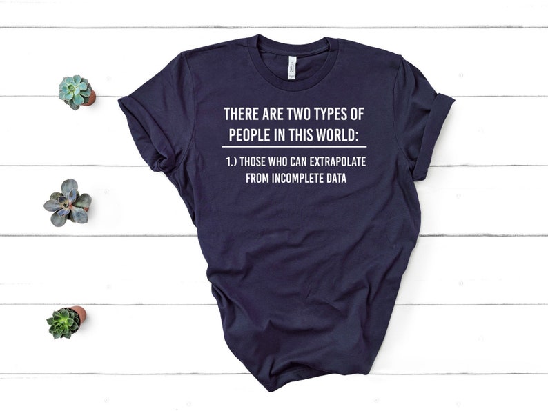 May include: A navy blue t-shirt with white text that reads "THERE ARE TWO TYPES OF PEOPLE IN THIS WORLD: 1.) THOSE WHO CAN EXTRAPOLATE FROM INCOMPLETE DATA"
