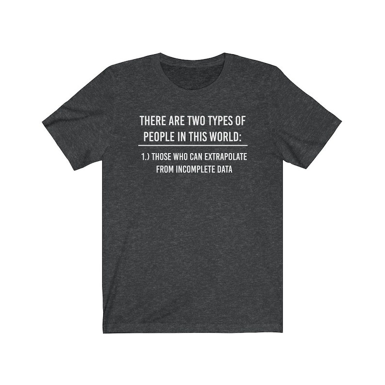 May include: A dark heather grey t-shirt with white text that reads "THERE ARE TWO TYPES OF PEOPLE IN THIS WORLD: 1.) THOSE WHO CAN EXTRAPOLATE FROM INCOMPLETE DATA"