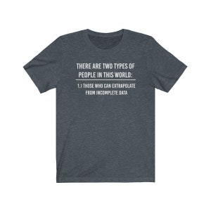 May include: A dark heather grey t-shirt with white text that reads "THERE ARE TWO TYPES OF PEOPLE IN THIS WORLD: 1.) THOSE WHO CAN EXTRAPOLATE FROM INCOMPLETE DATA"