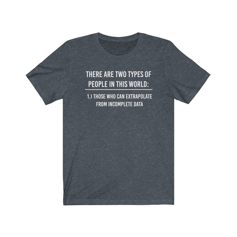 May include: A dark heather grey t-shirt with white text that reads "THERE ARE TWO TYPES OF PEOPLE IN THIS WORLD: 1.) THOSE WHO CAN EXTRAPOLATE FROM INCOMPLETE DATA"