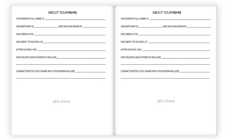 May include: Two pages of a printable journal with black text on white paper. The text on the left page reads 'About Your Mom' and includes prompts for writing about the person's mother, such as 'Your mom's full name is', 'Her birthday is', 'She grew up in', 'She went to school at', 'After school she', 'Her talents and interests include', and 'Characteristics you share with your mom include'. The text on the right page reads 'About Your Mom' and includes the same prompts as the left page. Both pages have a space for a photo at the bottom with the text 'photo of mom'.