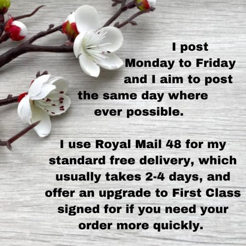May include: A graphic featuring white cherry blossoms on dark brown branches against a light wood grain background. The text reads: I post Monday to Friday and I aim to post the same day where ever possible. I use Royal Mail 48 for my standard free delivery, which usually takes 2-4 days, and offer an upgrade to First Class signed for if you need your order more quickly.
