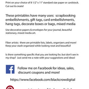 May include: Black Crow Digital printable designs for scrapbooking, gift tags, card embellishments, and more. Print, cut, and create! Use decorative papers and envelopes for your journal, beautiful stationery, and mixed media art. Follow on Facebook for ideas, sales, discount coupons, and more. Visit www.facebook.com/blackcrowdigital and www.pinterest.com/blackcrowdigital.