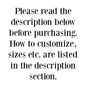 May include: White text on a white background. The text reads: "Please read the description below before purchasing. How to customize, sizes etc. are listed in the description section."
