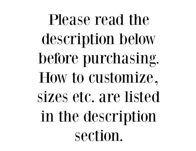 May include: White text on a white background. The text reads: "Please read the description below before purchasing. How to customize, sizes etc. are listed in the description section."