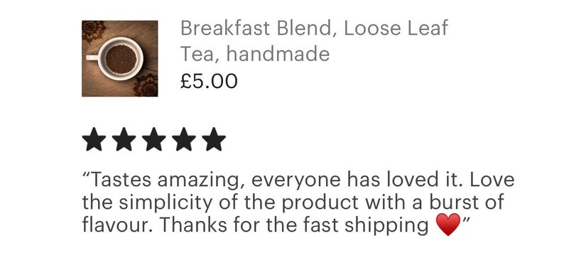 May include: Five star review for a Breakfast Blend loose leaf tea, handmade. The review reads "Tastes amazing, everyone has loved it. Love the simplicity of the product with a burst of flavor. Thanks for the fast shipping"
