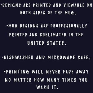 May include: Text on a dark blue background describing the features of a mug. The text reads: *Designs are printed and viewable on both sides of the mug. *Mug designs are professionally printed and sublimated in the United States. *Dishwasher and microwave safe. *Printing will never fade away no matter how many times you wash it.