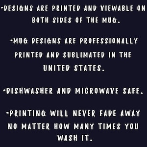 May include: Dark blue background with white text. The text states that designs are printed on both sides of the mug, professionally printed and sublimated in the United States, and are dishwasher and microwave safe. The printing will never fade.