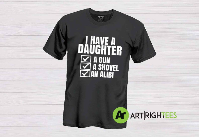 Funny tshirt I have a daughter a gun a shovel an alibi Custom printed Unisex T-Shirt Tee matching Shirt T Shirt Mens Ladies Womens