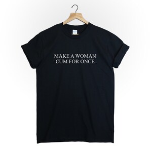Make A Woman Cum for Once T Shirt Tumblr Funny Parody Gift Graphic
