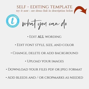 May include: A graphic with the text "SELF - EDITING TEMPLATE" and "try it now - see demo link in description below". The graphic also includes a circle with the text "EDIT WITH template EDITABLE TEMPLATE" and a letter "t" in the center. The text "what you can do" is written in cursive. Below the text are bullet points with the following text: "EDIT ALL WORDING", "EDIT FONT STYLE, SIZE, AND COLOR", "CHANGE, DELETE OR ADD BACKGROUND", "UPLOAD YOUR IMAGES", "DOWNLOAD YOUR FILES PDF OR JPEG FORMAT", "ADD BLEEDS AND/OR CROPMARKS AS NEEDED".