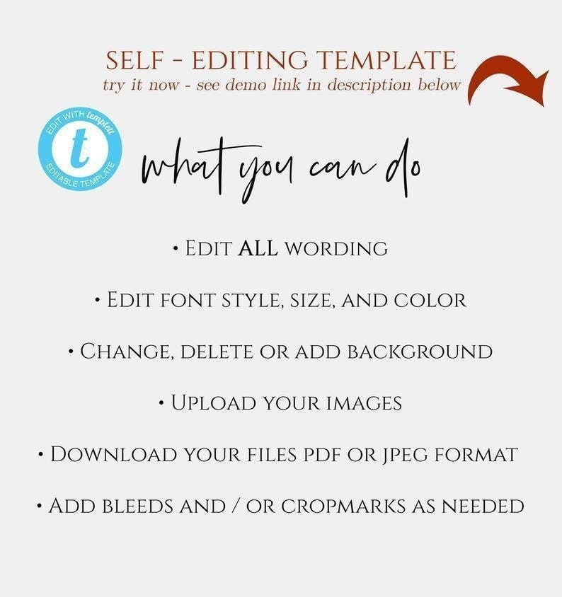 May include: A graphic with the text "SELF - EDITING TEMPLATE" and "try it now - see demo link in description below". The graphic also includes a circle with the text "EDIT WITH template EDITABLE TEMPLATE" and a letter "t" in the center. The text "what you can do" is written in cursive. Below the text are bullet points with the following text: "EDIT ALL WORDING", "EDIT FONT STYLE, SIZE, AND COLOR", "CHANGE, DELETE OR ADD BACKGROUND", "UPLOAD YOUR IMAGES", "DOWNLOAD YOUR FILES PDF OR JPEG FORMAT", "ADD BLEEDS AND/OR CROPMARKS AS NEEDED".