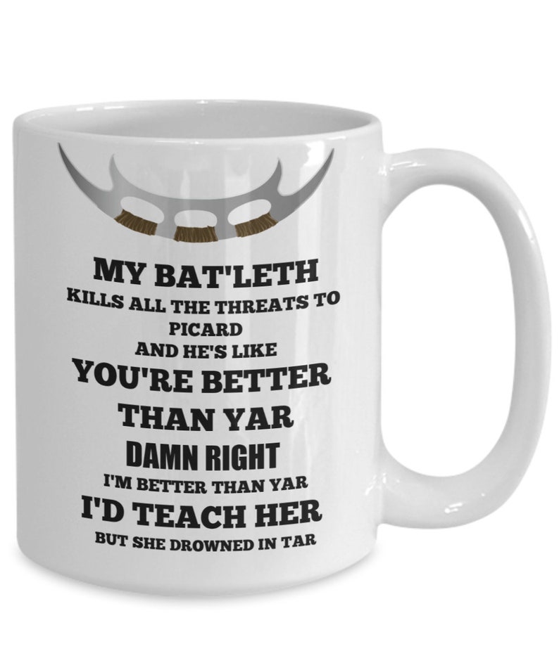 May include: White ceramic coffee mug with a black and white graphic of a Klingon Bat'leth and text that reads "My Bat'leth kills all the threats to Picard and he's like you're better than yar damn right I'm better than yar I'd teach her but she drowned in tar."