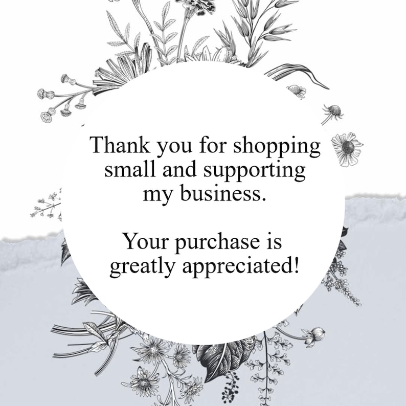 May include: A circular design with the text "Thank you for shopping small and supporting my business. Your purchase is greatly appreciated!" surrounded by black and white floral illustrations.