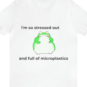Stressed Out and Full of Microplastics Shirt, Meme Shirt, Frog Tee, Weird tshirt, Graphic Tees, Trending, Frog shirt, Dank Meme, Dark Humor