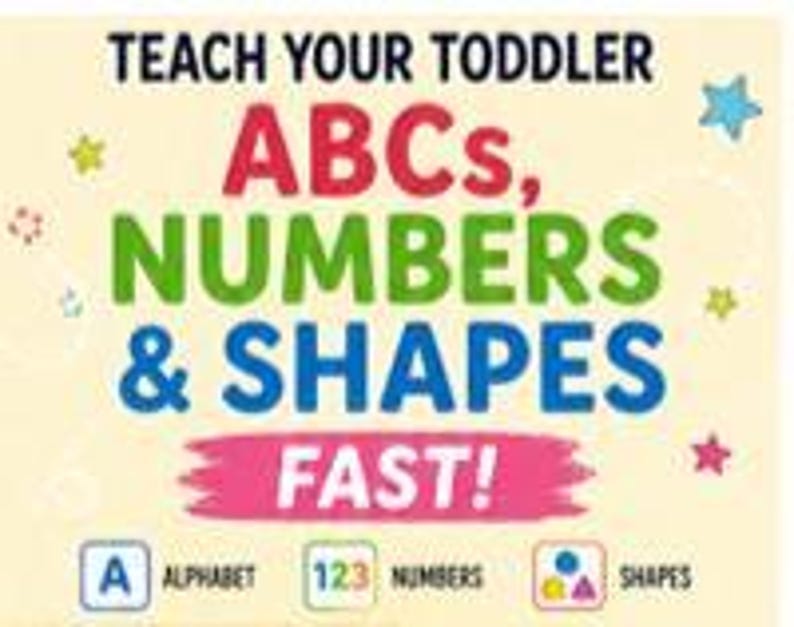 May include: A light cream-colored educational poster featuring the text TEACH YOUR TODDLER ABCs, NUMBERS & SHAPES FAST! in black, red, green, and blue. It includes small colorful stars and three icons labeled ALPHABET, NUMBERS, and SHAPES.