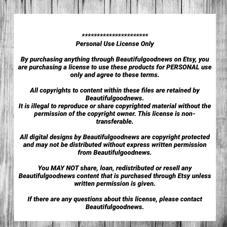 May include: A black and white text document with the title "Personal Use License Only". The document outlines the terms of use for digital designs purchased from Beautifulgoodnews on Etsy. The text states that the designs are copyright protected and may not be shared, loaned, redistributed, or resold without written permission.